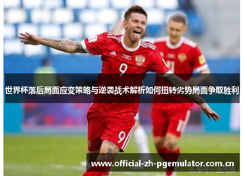世界杯落后局面应变策略与逆袭战术解析如何扭转劣势局面争取胜利 世界杯落后局面应变策略与逆袭战术解析如何扭转劣势局面争取胜利