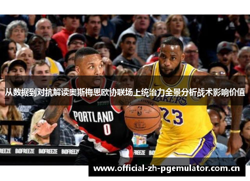 从数据到对抗解读奥斯梅恩欧协联场上统治力全景分析战术影响价值 从数据到对抗解读奥斯梅恩欧协联场上统治力全景分析战术影响价值