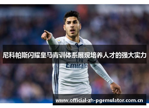 尼科帕斯闪耀皇马青训体系展现培养人才的强大实力 尼科帕斯闪耀皇马青训体系展现培养人才的强大实力